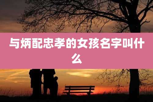 与炳配忠孝的女孩名字叫什么