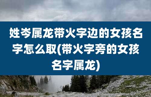 姓岑属龙带火字边的女孩名字怎么取(带火字旁的女孩名字属龙)