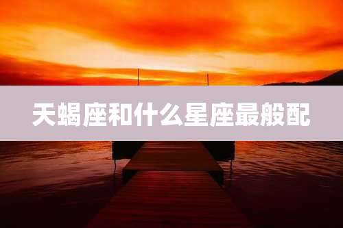 天蝎座和什么星座最般配