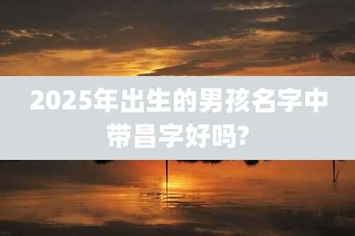 2025年出生的男孩名字中带昌字好吗?