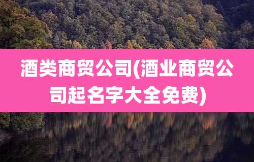 酒类商贸公司(酒业商贸公司起名字大全免费)
