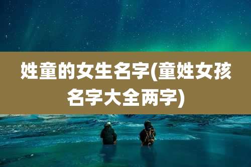 姓童的女生名字(童姓女孩名字大全两字)