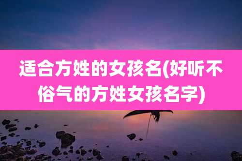 适合方姓的女孩名(好听不俗气的方姓女孩名字)