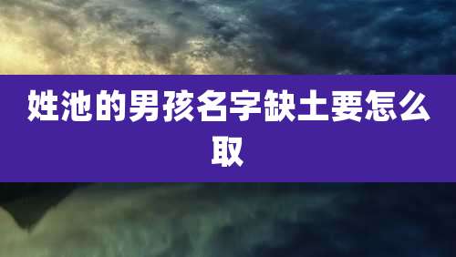 姓池的男孩名字缺土要怎么取