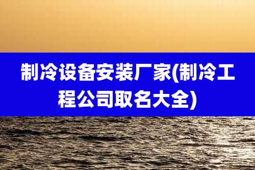制冷设备安装厂家(制冷工程公司取名大全)