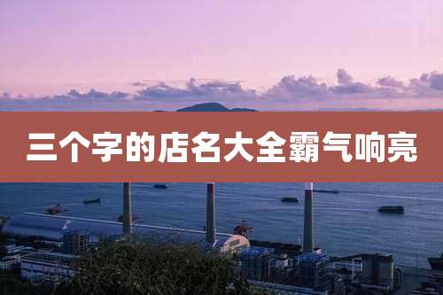 三个字的店名大全霸气响亮