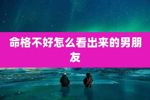 命格不好怎么看出来的男朋友