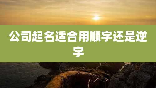 公司起名适合用顺字还是逆字