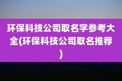 环保科技公司取名字参考大全(环保科技公司取名推荐)