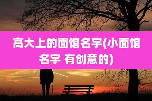 高大上的面馆名字(小面馆名字 有创意的)