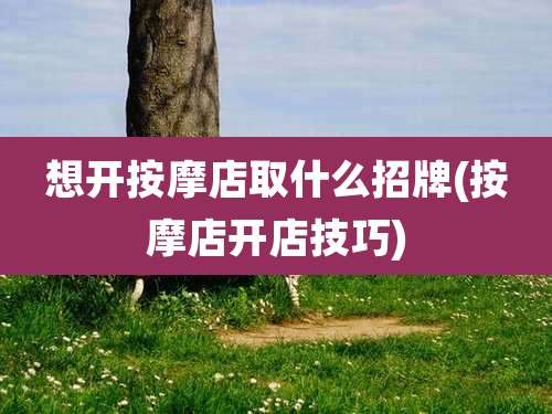 想开按摩店取什么招牌(按摩店开店技巧)