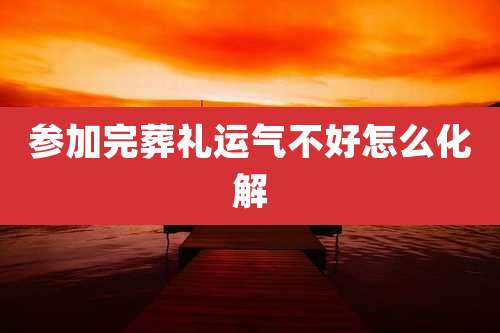 参加完葬礼运气不好怎么化解