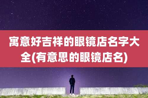 寓意好吉祥的眼镜店名字大全(有意思的眼镜店名)