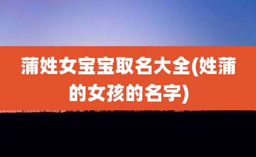 蒲姓女宝宝取名大全(姓蒲的女孩的名字)