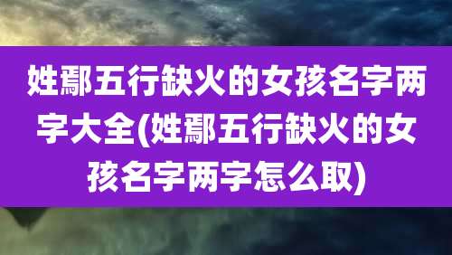 姓鄢五行缺火的女孩名字两字大全(姓鄢五行缺火的女孩名字两字怎么取)