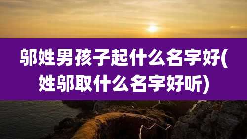 邬姓男孩子起什么名字好(姓邬取什么名字好听)