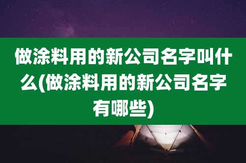 做涂料用的新公司名字叫什么(做涂料用的新公司名字有哪些)