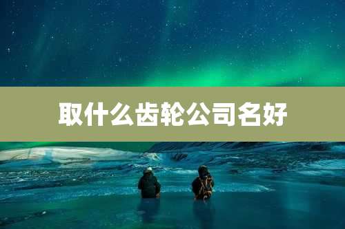取什么齿轮公司名好