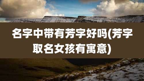 名字中带有芳字好吗(芳字取名女孩有寓意)