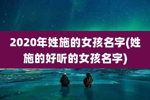2020年姓施的女孩名字(姓施的好听的女孩名字)