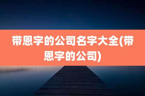 带恩字的公司名字大全(带恩字的公司)