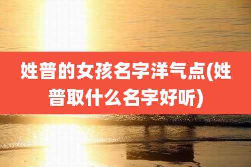 姓普的女孩名字洋气点(姓普取什么名字好听)