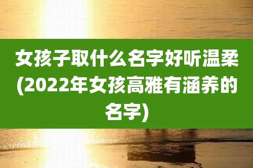 女孩子取什么名字好听温柔(2022年女孩高雅有涵养的名字)