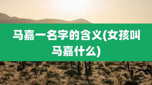 马嘉一名字的含义(女孩叫马嘉什么)