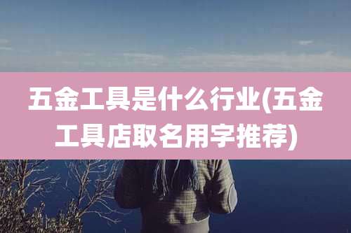 五金工具是什么行业(五金工具店取名用字推荐)