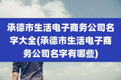 承德市生活电子商务公司名字大全(承德市生活电子商务公司名字有哪些)