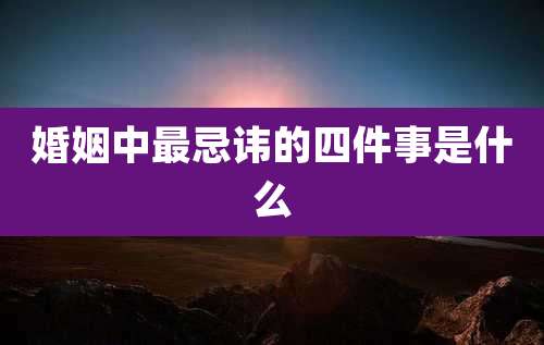 婚姻中最忌讳的四件事是什么