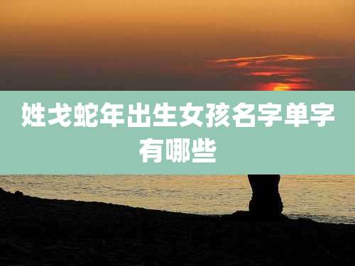 姓戈蛇年出生女孩名字单字有哪些