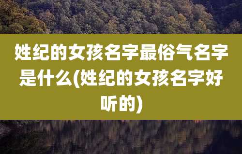 姓纪的女孩名字最俗气名字是什么(姓纪的女孩名字好听的)