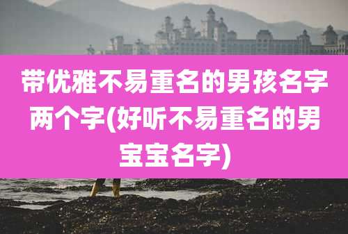 带优雅不易重名的男孩名字两个字(好听不易重名的男宝宝名字)