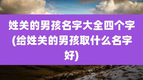 姓关的男孩名字大全四个字(给姓关的男孩取什么名字好)