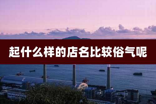 起什么样的店名比较俗气呢