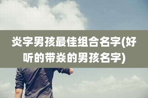 炎字男孩最佳组合名字(好听的带焱的男孩名字)