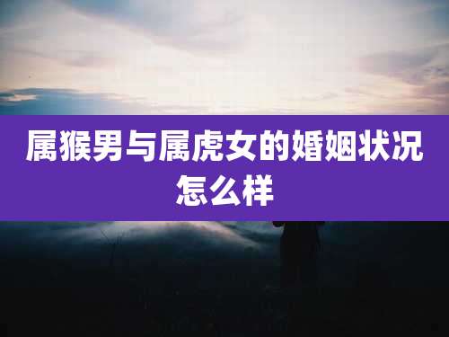 属猴男与属虎女的婚姻状况怎么样