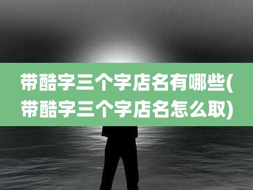 带酷字三个字店名有哪些(带酷字三个字店名怎么取)