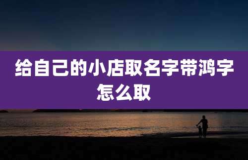 给自己的小店取名字带鸿字怎么取