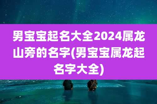 男宝宝起名大全2024属龙山旁的名字(男宝宝属龙起名字大全)