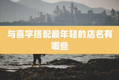 与喜字搭配最年轻的店名有哪些