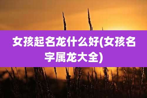 女孩起名龙什么好(女孩名字属龙大全)