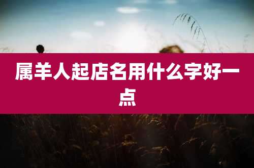属羊人起店名用什么字好一点