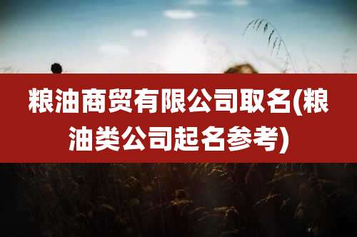 粮油商贸有限公司取名(粮油类公司起名参考)