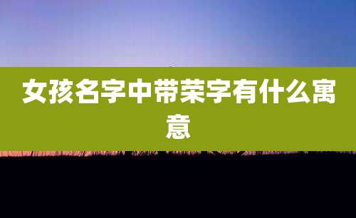 女孩名字中带荣字有什么寓意