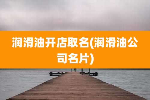 润滑油开店取名(润滑油公司名片)