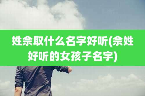 姓佘取什么名字好听(佘姓好听的女孩子名字)