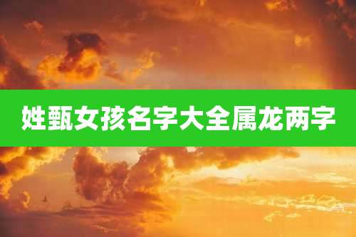 姓甄女孩名字大全属龙两字