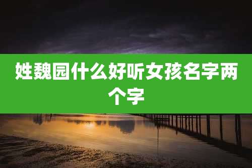 姓魏园什么好听女孩名字两个字
